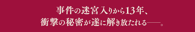 事件の迷宮入りから13年、衝撃の秘密が遂に解き放たれる─。